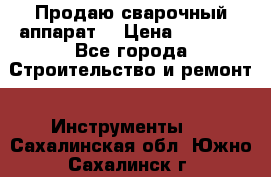 Продаю сварочный аппарат  › Цена ­ 2 500 - Все города Строительство и ремонт » Инструменты   . Сахалинская обл.,Южно-Сахалинск г.